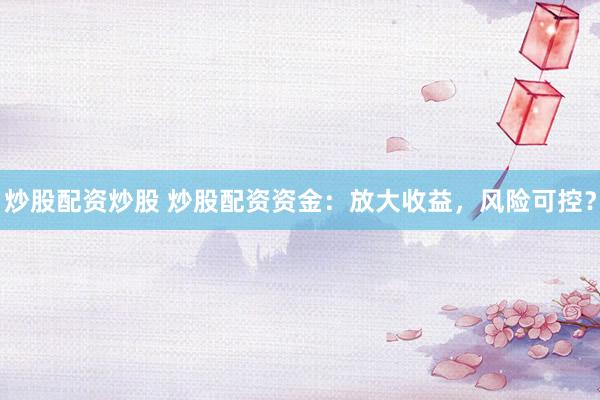 炒股配资炒股 炒股配资资金：放大收益，风险可控？