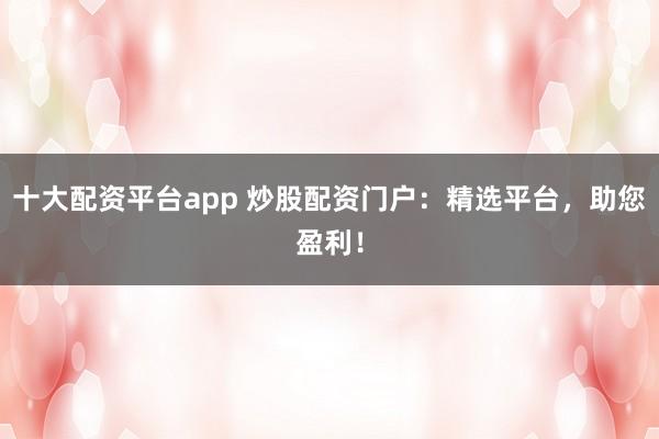 十大配资平台app 炒股配资门户：精选平台，助您盈利！