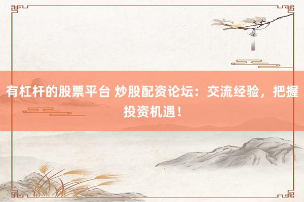 有杠杆的股票平台 炒股配资论坛：交流经验，把握投资机遇！