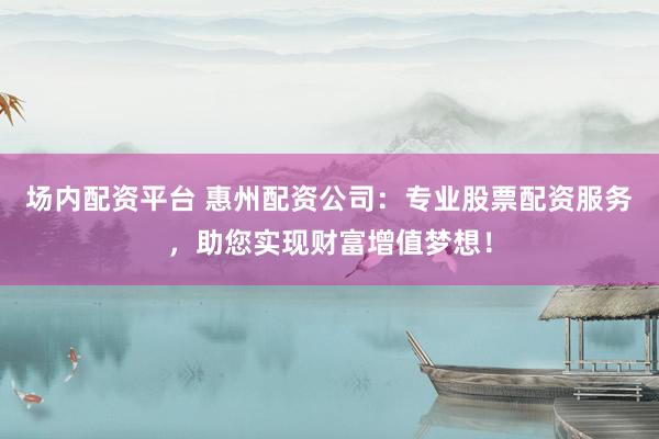 场内配资平台 惠州配资公司：专业股票配资服务，助您实现财富增值梦想！