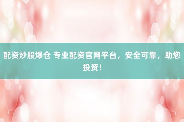 配资炒股爆仓 专业配资官网平台，安全可靠，助您投资！