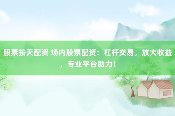 股票按天配资 场内股票配资：杠杆交易，放大收益，专业平台助力！