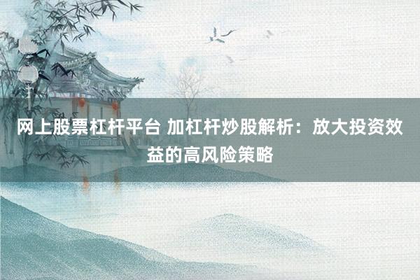 网上股票杠杆平台 加杠杆炒股解析：放大投资效益的高风险策略