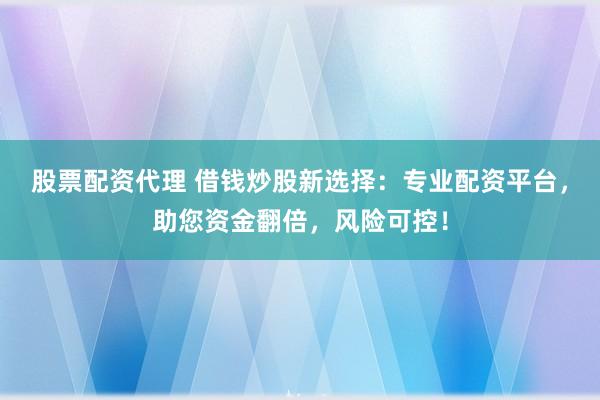 股票配资代理 借钱炒股新选择：专业配资平台，助您资金翻倍，风险可控！