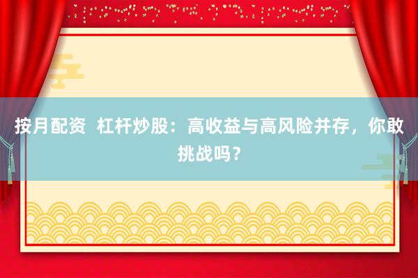 按月配资  杠杆炒股：高收益与高风险并存，你敢挑战吗？