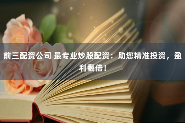 前三配资公司 最专业炒股配资：助您精准投资，盈利翻倍！