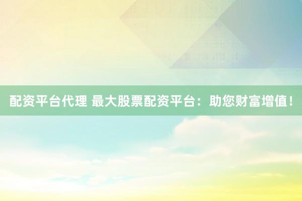 配资平台代理 最大股票配资平台：助您财富增值！