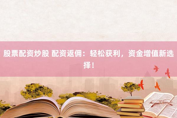股票配资炒股 配资返佣：轻松获利，资金增值新选择！
