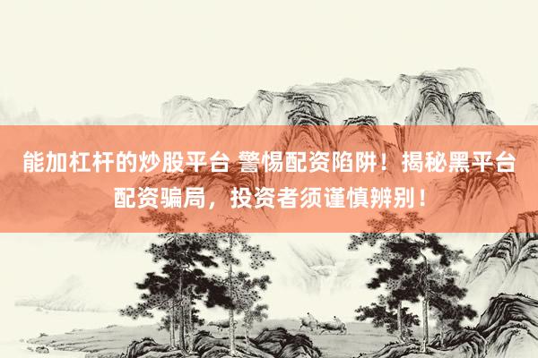 能加杠杆的炒股平台 警惕配资陷阱！揭秘黑平台配资骗局，投资者须谨慎辨别！