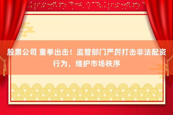 股票公司 重拳出击！监管部门严厉打击非法配资行为，维护市场秩序