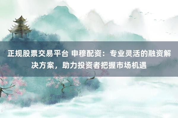 正规股票交易平台 申穆配资：专业灵活的融资解决方案，助力投资者把握市场机遇