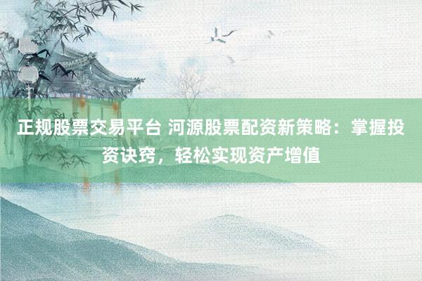 正规股票交易平台 河源股票配资新策略：掌握投资诀窍，轻松实现资产增值