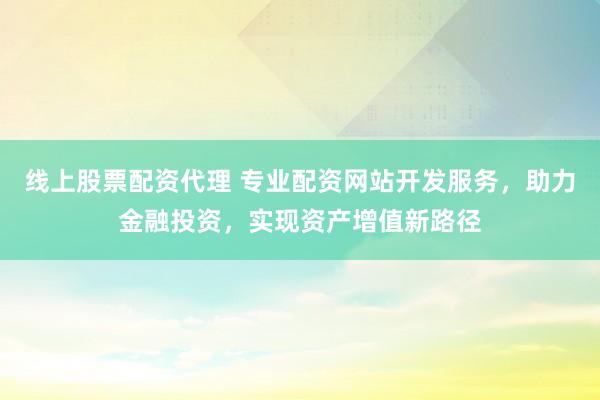 线上股票配资代理 专业配资网站开发服务，助力金融投资，实现资产增值新路径