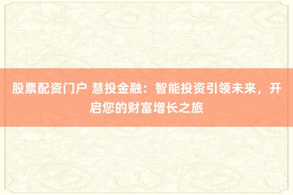 股票配资门户 慧投金融：智能投资引领未来，开启您的财富增长之旅