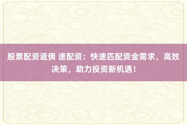 股票配资返佣 速配资：快速匹配资金需求，高效决策，助力投资新机遇！
