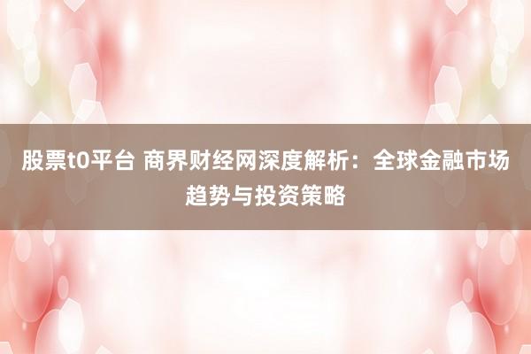 股票t0平台 商界财经网深度解析：全球金融市场趋势与投资策略