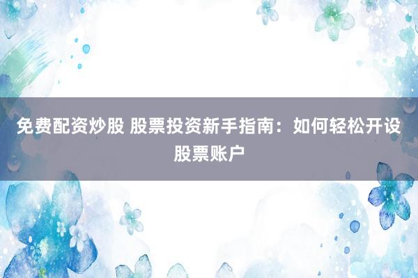 免费配资炒股 股票投资新手指南：如何轻松开设股票账户