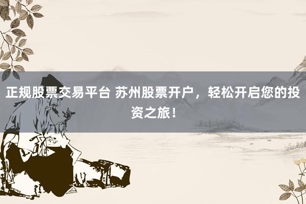 正规股票交易平台 苏州股票开户，轻松开启您的投资之旅！