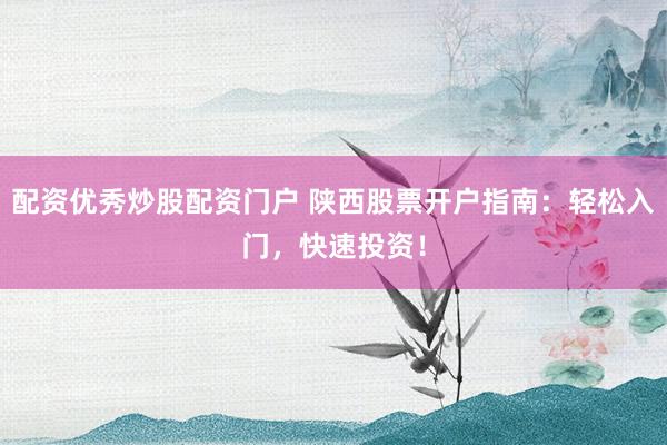 配资优秀炒股配资门户 陕西股票开户指南：轻松入门，快速投资！