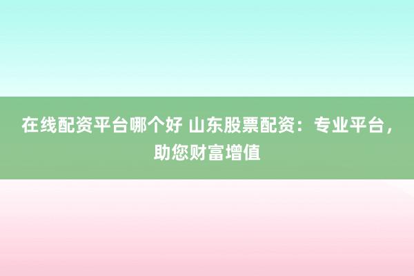 在线配资平台哪个好 山东股票配资：专业平台，助您财富增值