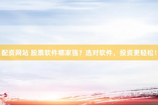 配资网站 股票软件哪家强？选对软件，投资更轻松！