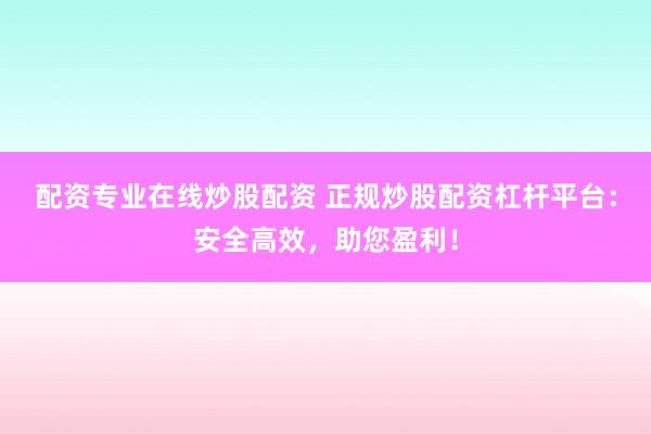 配资专业在线炒股配资 正规炒股配资杠杆平台：安全高效，助您盈利！