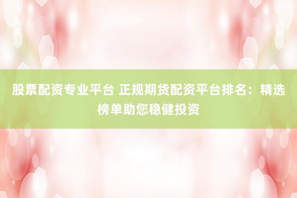 股票配资专业平台 正规期货配资平台排名：精选榜单助您稳健投资