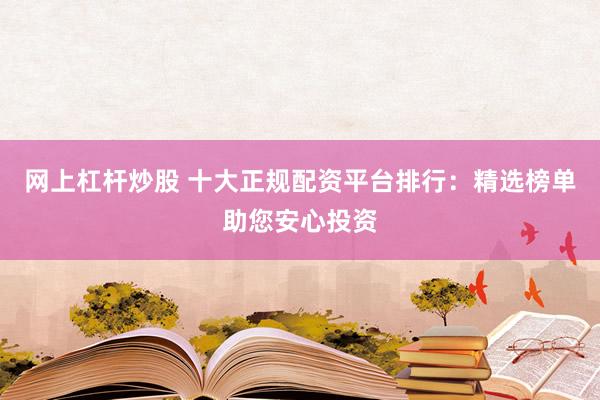 网上杠杆炒股 十大正规配资平台排行：精选榜单助您安心投资