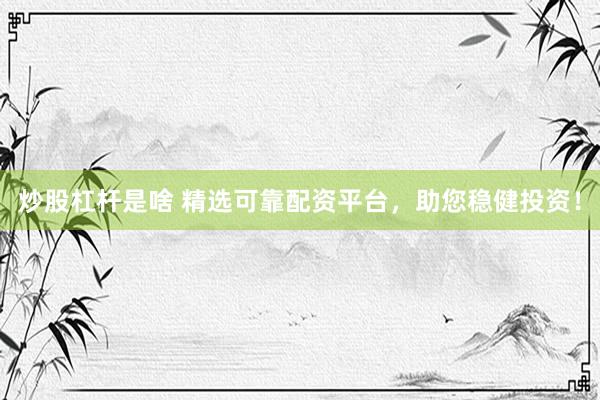 炒股杠杆是啥 精选可靠配资平台，助您稳健投资！