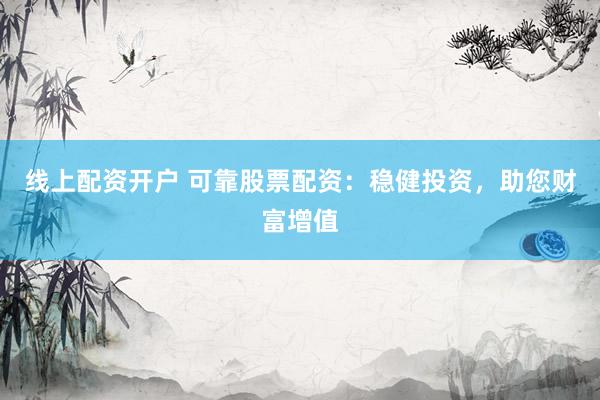 线上配资开户 可靠股票配资：稳健投资，助您财富增值