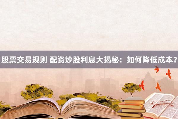 股票交易规则 配资炒股利息大揭秘：如何降低成本？