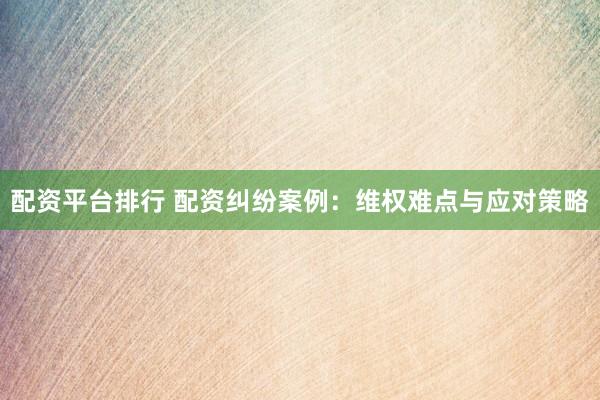 配资平台排行 配资纠纷案例：维权难点与应对策略