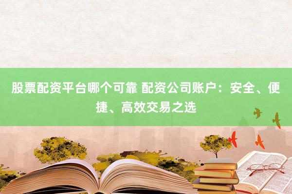 股票配资平台哪个可靠 配资公司账户：安全、便捷、高效交易之选