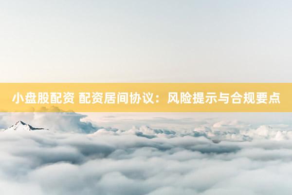 小盘股配资 配资居间协议：风险提示与合规要点
