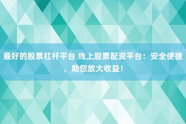 最好的股票杠杆平台 线上股票配资平台：安全便捷，助您放大收益！