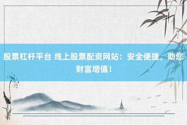 股票杠杆平台 线上股票配资网站：安全便捷，助您财富增值！