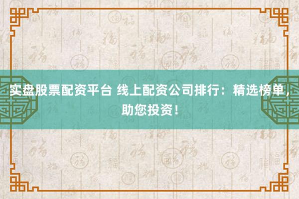 实盘股票配资平台 线上配资公司排行：精选榜单，助您投资！