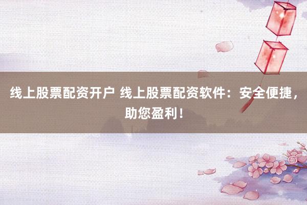 线上股票配资开户 线上股票配资软件：安全便捷，助您盈利！