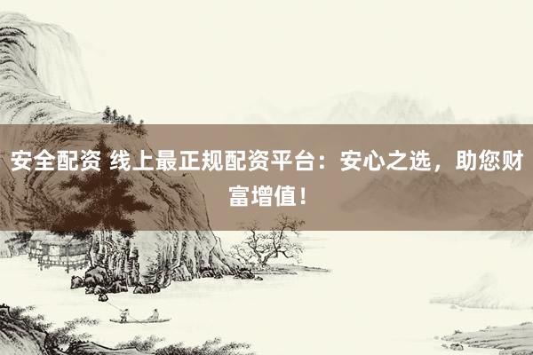 安全配资 线上最正规配资平台：安心之选，助您财富增值！