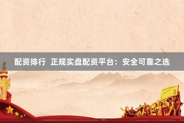 配资排行  正规实盘配资平台：安全可靠之选