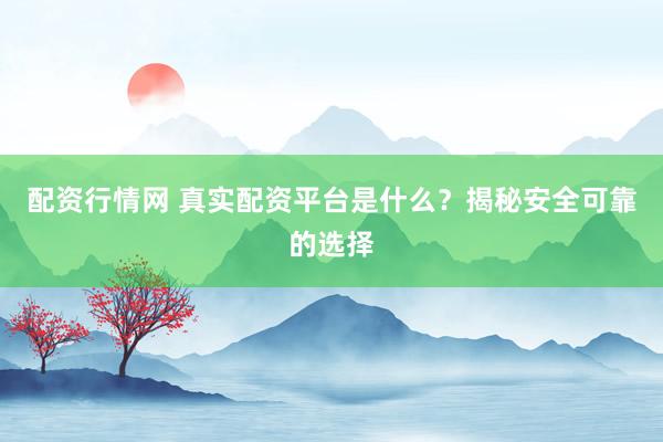 配资行情网 真实配资平台是什么？揭秘安全可靠的选择
