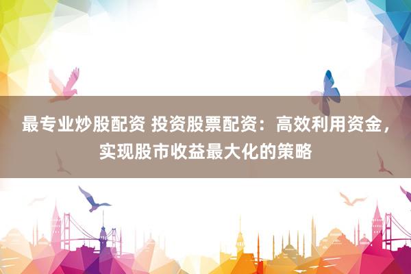 最专业炒股配资 投资股票配资：高效利用资金，实现股市收益最大化的策略