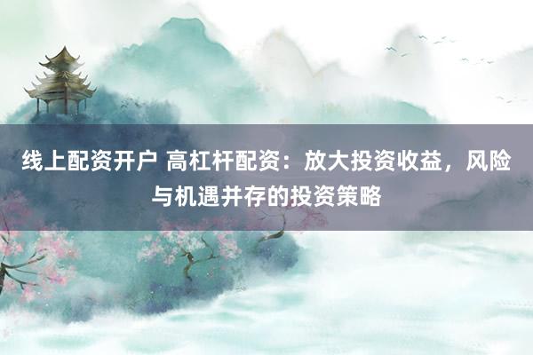 线上配资开户 高杠杆配资：放大投资收益，风险与机遇并存的投资策略
