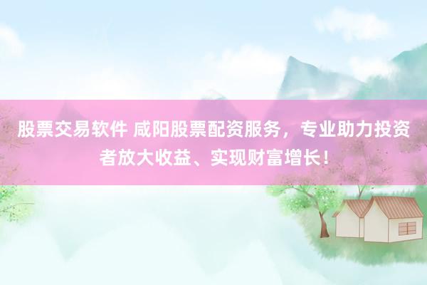 股票交易软件 咸阳股票配资服务，专业助力投资者放大收益、实现财富增长！