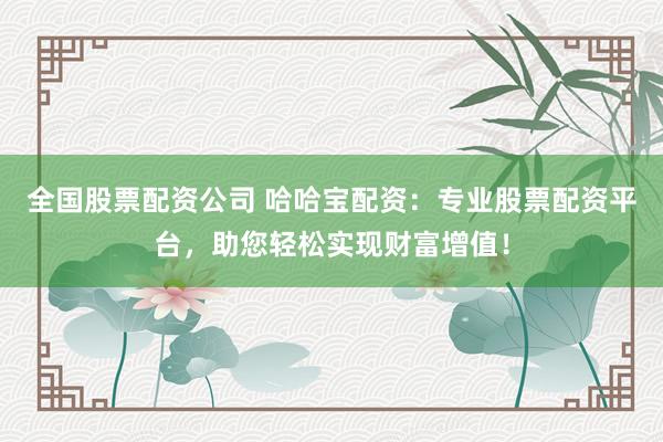 全国股票配资公司 哈哈宝配资：专业股票配资平台，助您轻松实现财富增值！