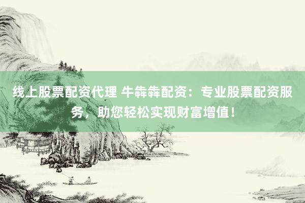线上股票配资代理 牛犇犇配资：专业股票配资服务，助您轻松实现财富增值！