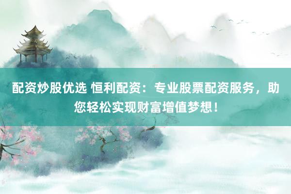 配资炒股优选 恒利配资：专业股票配资服务，助您轻松实现财富增值梦想！