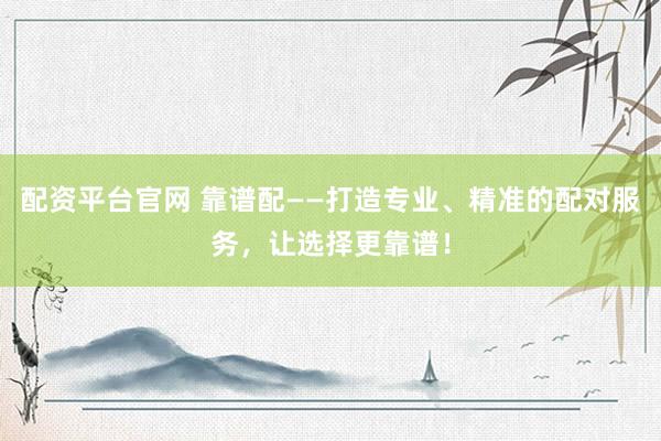 配资平台官网 靠谱配——打造专业、精准的配对服务，让选择更靠谱！
