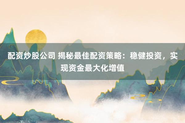 配资炒股公司 揭秘最佳配资策略：稳健投资，实现资金最大化增值