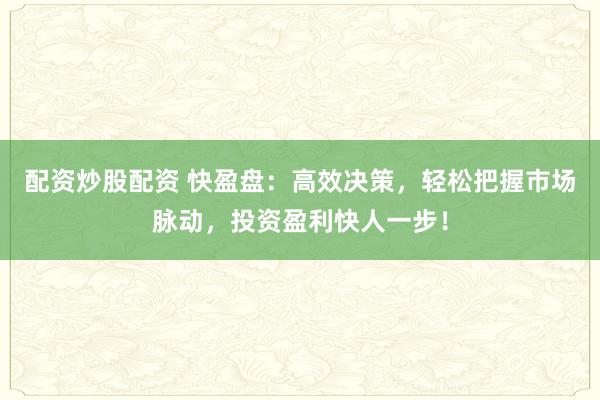 配资炒股配资 快盈盘：高效决策，轻松把握市场脉动，投资盈利快人一步！